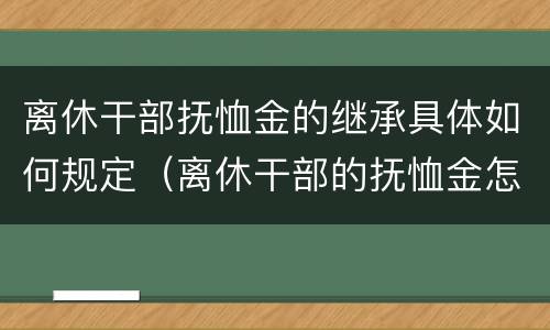 离休干部抚恤金的继承具体如何规定（离休干部的抚恤金怎么计算）