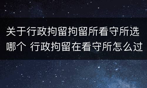 关于行政拘留拘留所看守所选哪个 行政拘留在看守所怎么过