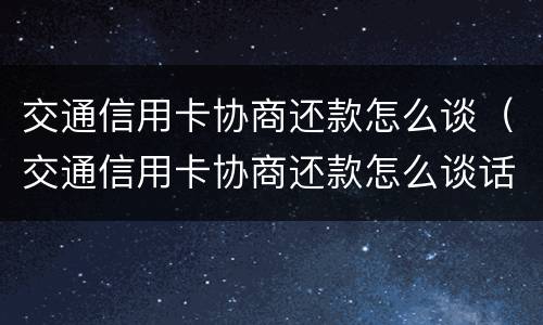 交通信用卡协商还款怎么谈（交通信用卡协商还款怎么谈话）