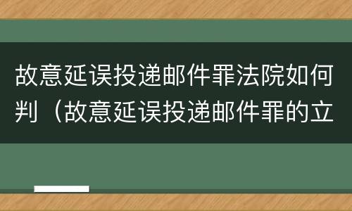 故意延误投递邮件罪法院如何判（故意延误投递邮件罪的立案标准）