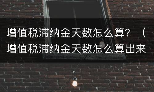 增值税滞纳金天数怎么算？（增值税滞纳金天数怎么算出来的）