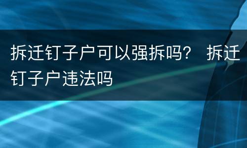 拆迁钉子户可以强拆吗？ 拆迁钉子户违法吗