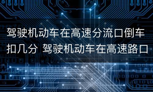 驾驶机动车在高速分流口倒车扣几分 驾驶机动车在高速路口上倒车