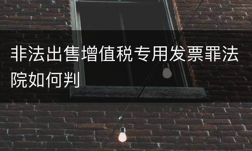 非法出售增值税专用发票罪法院如何判