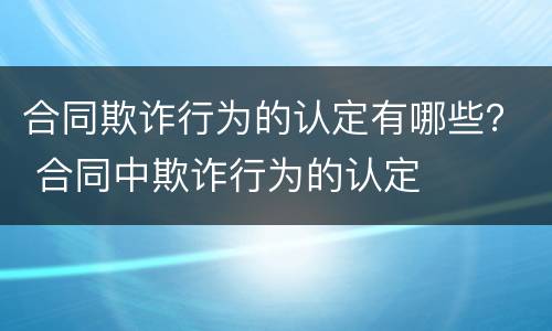 合同欺诈行为的认定有哪些？ 合同中欺诈行为的认定