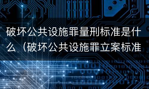 破坏公共设施罪量刑标准是什么（破坏公共设施罪立案标准）