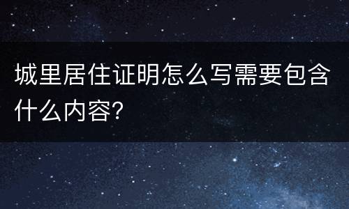 城里居住证明怎么写需要包含什么内容？