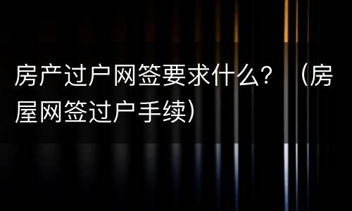 房产过户网签要求什么？（房屋网签过户手续）