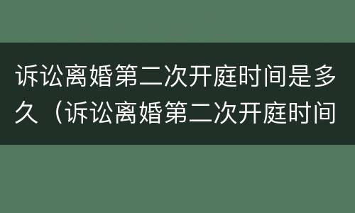 诉讼离婚第二次开庭时间是多久（诉讼离婚第二次开庭时间是多久啊）