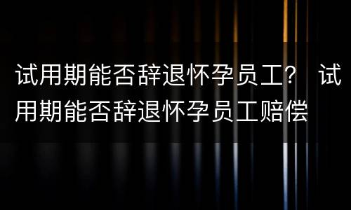 试用期能否辞退怀孕员工？ 试用期能否辞退怀孕员工赔偿