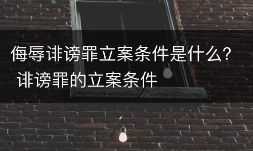 侮辱诽谤罪立案条件是什么？ 诽谤罪的立案条件