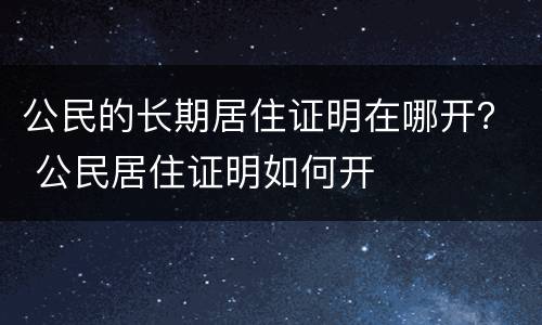 公民的长期居住证明在哪开？ 公民居住证明如何开