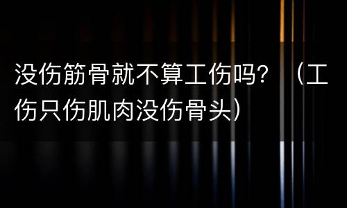 没伤筋骨就不算工伤吗？（工伤只伤肌肉没伤骨头）