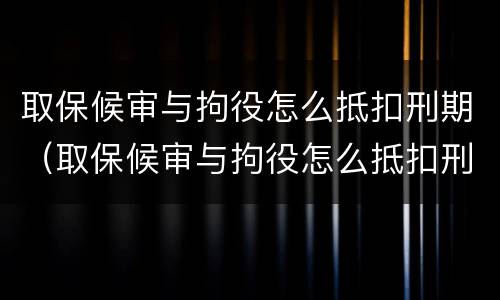 取保候审与拘役怎么抵扣刑期（取保候审与拘役怎么抵扣刑期的）