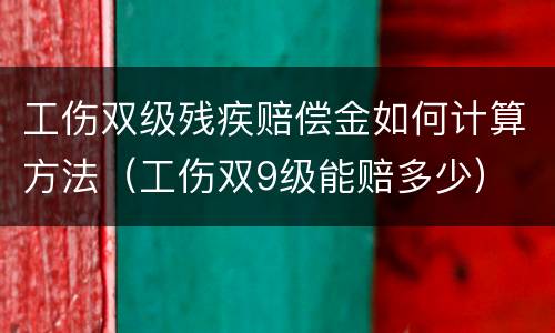 工伤双级残疾赔偿金如何计算方法（工伤双9级能赔多少）