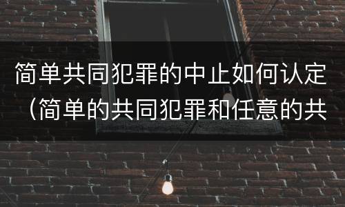 简单共同犯罪的中止如何认定（简单的共同犯罪和任意的共同犯罪）