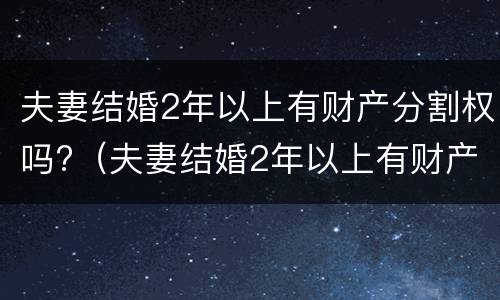 夫妻结婚2年以上有财产分割权吗?（夫妻结婚2年以上有财产分割权吗为什么）