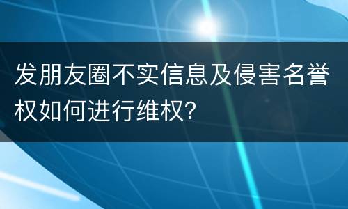 发朋友圈不实信息及侵害名誉权如何进行维权？