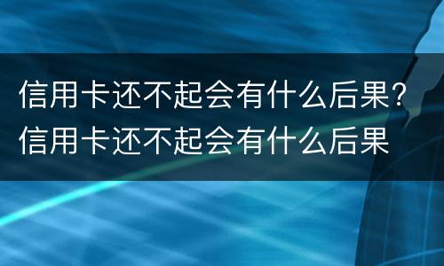 信用卡还不起会有什么后果? 信用卡还不起会有什么后果