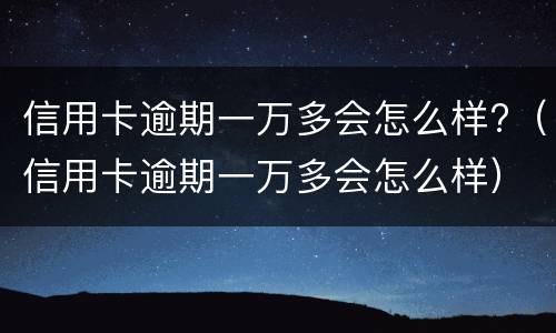 信用卡逾期一万多会怎么样?（信用卡逾期一万多会怎么样）