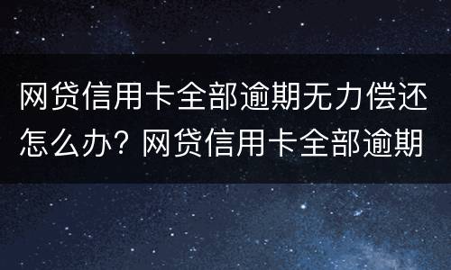 网贷信用卡全部逾期无力偿还怎么办? 网贷信用卡全部逾期无力偿还怎么办对孩子有影响吗