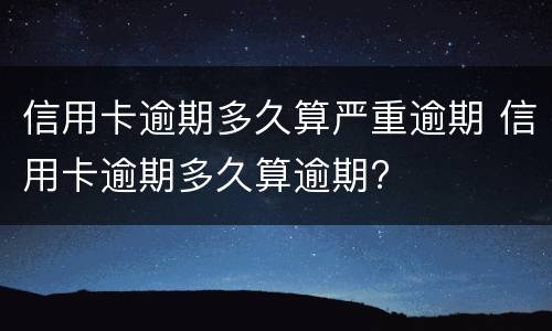 信用卡逾期多久算严重逾期 信用卡逾期多久算逾期?