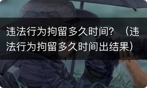 违法行为拘留多久时间？（违法行为拘留多久时间出结果）