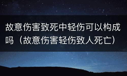 故意伤害致死中轻伤可以构成吗（故意伤害轻伤致人死亡）