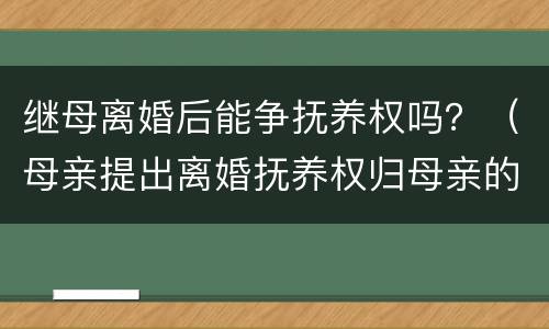 继母离婚后能争抚养权吗？（母亲提出离婚抚养权归母亲的行吗）