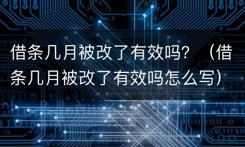 借条几月被改了有效吗？（借条几月被改了有效吗怎么写）