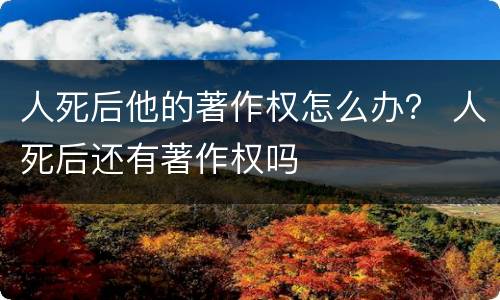 人死后他的著作权怎么办？ 人死后还有著作权吗