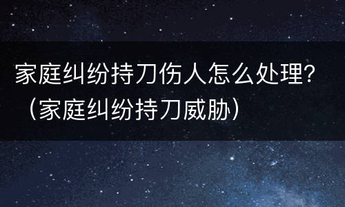 家庭纠纷持刀伤人怎么处理？（家庭纠纷持刀威胁）