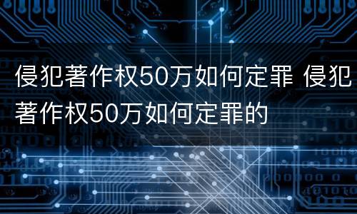 侵犯著作权50万如何定罪 侵犯著作权50万如何定罪的