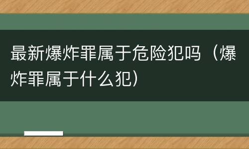 最新爆炸罪属于危险犯吗（爆炸罪属于什么犯）