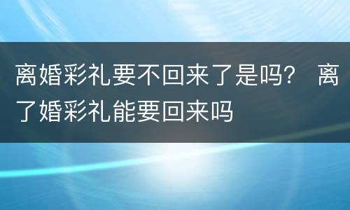 离婚彩礼要不回来了是吗？ 离了婚彩礼能要回来吗