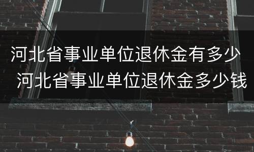 河北省事业单位退休金有多少 河北省事业单位退休金多少钱