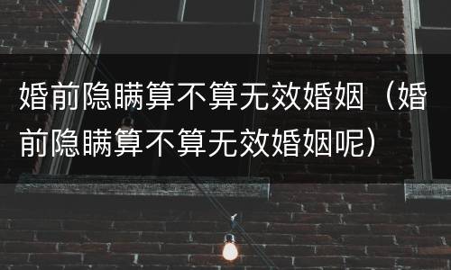 婚前隐瞒算不算无效婚姻（婚前隐瞒算不算无效婚姻呢）