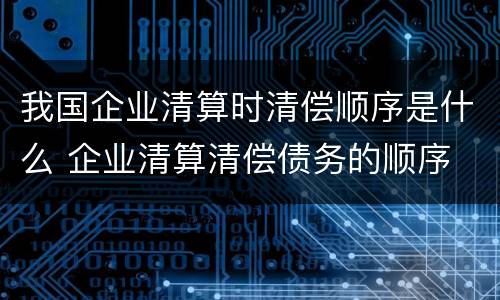 我国企业清算时清偿顺序是什么 企业清算清偿债务的顺序