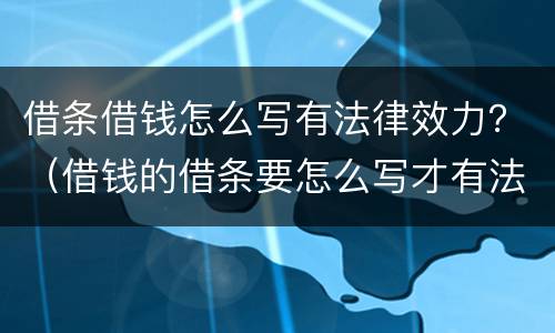 借条借钱怎么写有法律效力？（借钱的借条要怎么写才有法律效力）