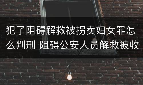 犯了阻碍解救被拐卖妇女罪怎么判刑 阻碍公安人员解救被收买的妇女