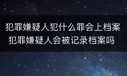 犯罪嫌疑人犯什么罪会上档案 犯罪嫌疑人会被记录档案吗