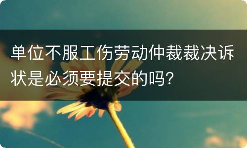 单位不服工伤劳动仲裁裁决诉状是必须要提交的吗？