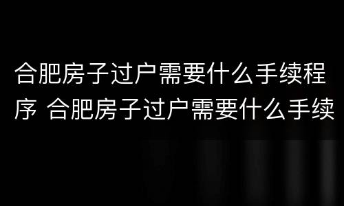 合肥房子过户需要什么手续程序 合肥房子过户需要什么手续程序办理