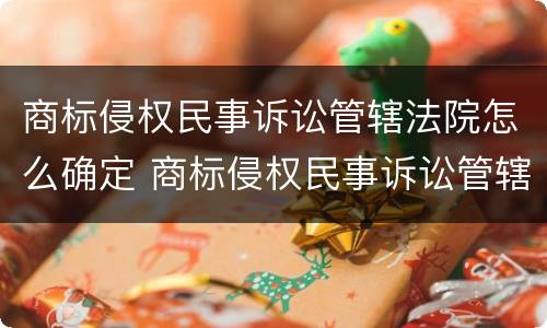 商标侵权民事诉讼管辖法院怎么确定 商标侵权民事诉讼管辖法院怎么确定案件