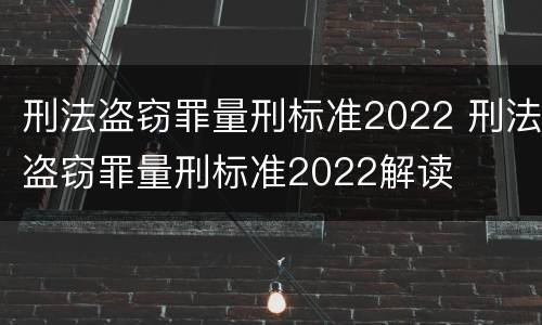 刑法盗窃罪量刑标准2022 刑法盗窃罪量刑标准2022解读