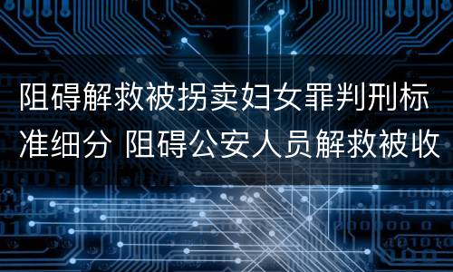 阻碍解救被拐卖妇女罪判刑标准细分 阻碍公安人员解救被收买的妇女