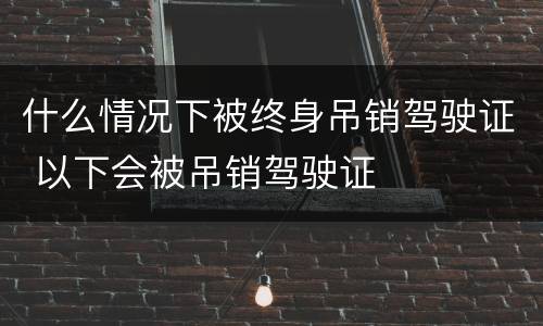 什么情况下被终身吊销驾驶证 以下会被吊销驾驶证