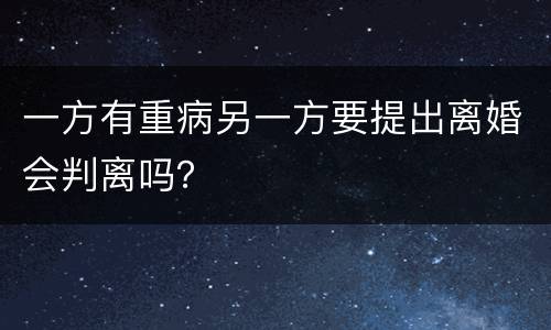 一方有重病另一方要提出离婚会判离吗？