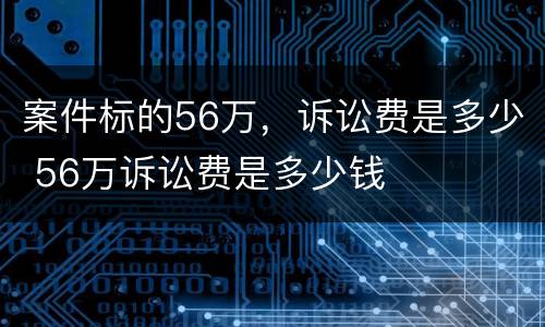 案件标的56万，诉讼费是多少 56万诉讼费是多少钱