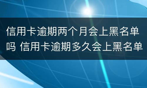 信用卡逾期两个月会上黑名单吗 信用卡逾期多久会上黑名单